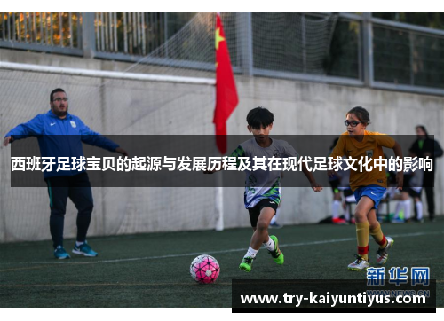 西班牙足球宝贝的起源与发展历程及其在现代足球文化中的影响 西班牙足球宝贝的起源与发展历程及其在现代足球文化中的影响
