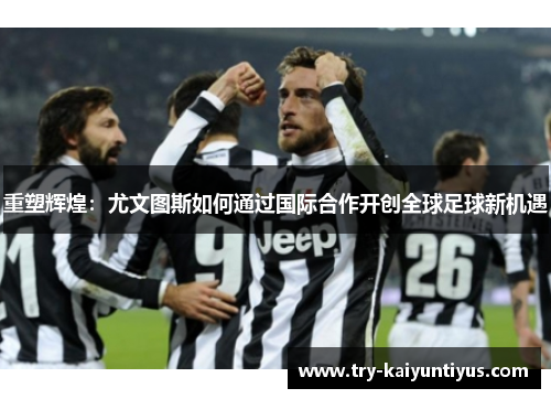 重塑辉煌：尤文图斯如何通过国际合作开创全球足球新机遇