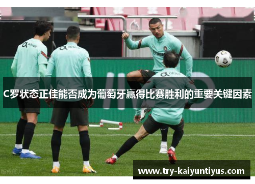 C罗状态正佳能否成为葡萄牙赢得比赛胜利的重要关键因素 C罗状态正佳能否成为葡萄牙赢得比赛胜利的重要关键因素