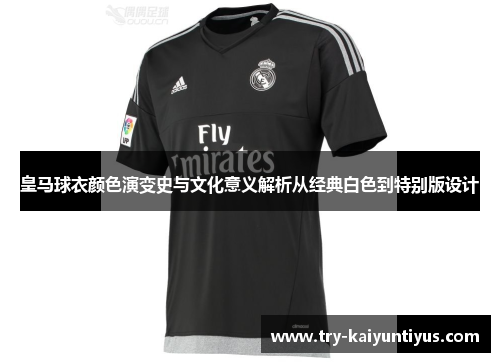 皇马球衣颜色演变史与文化意义解析从经典白色到特别版设计 皇马球衣颜色演变史与文化意义解析从经典白色到特别版设计