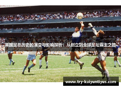英国足总历史的演变与影响探析：从创立到全球足坛霸主之路