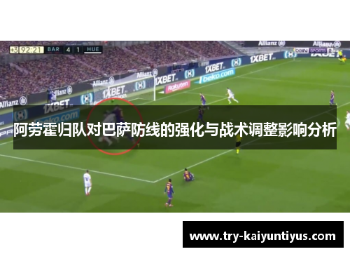 阿劳霍归队对巴萨防线的强化与战术调整影响分析 阿劳霍归队对巴萨防线的强化与战术调整影响分析