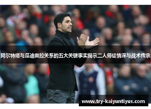 阿尔特塔与瓜迪奥拉关系的五大关键事实揭示二人师徒情深与战术传承 阿尔特塔与瓜迪奥拉关系的五大关键事实揭示二人师徒情深与战术传承