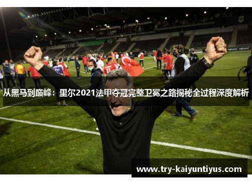 从黑马到巅峰：里尔2021法甲夺冠完整卫冕之路揭秘全过程深度解析