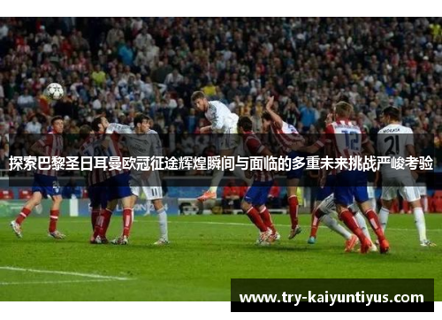 探索巴黎圣日耳曼欧冠征途辉煌瞬间与面临的多重未来挑战严峻考验 探索巴黎圣日耳曼欧冠征途辉煌瞬间与面临的多重未来挑战严峻考验