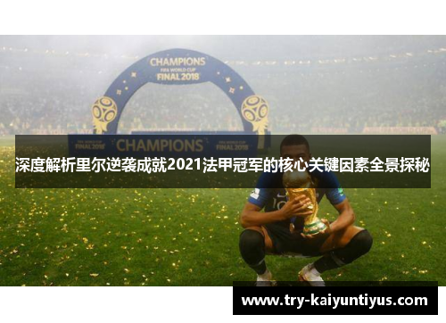 深度解析里尔逆袭成就2021法甲冠军的核心关键因素全景探秘 深度解析里尔逆袭成就2021法甲冠军的核心关键因素全景探秘