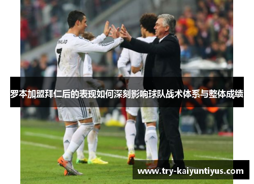 罗本加盟拜仁后的表现如何深刻影响球队战术体系与整体成绩 罗本加盟拜仁后的表现如何深刻影响球队战术体系与整体成绩