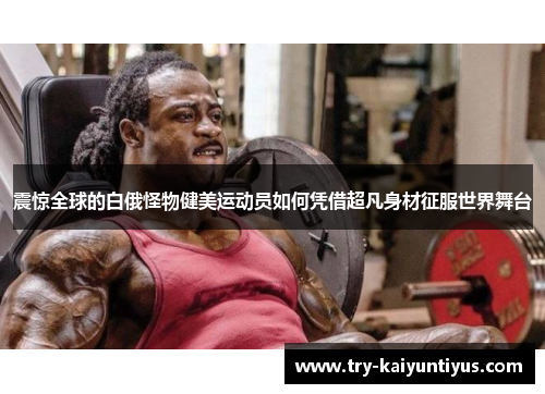 震惊全球的白俄怪物健美运动员如何凭借超凡身材征服世界舞台 震惊全球的白俄怪物健美运动员如何凭借超凡身材征服世界舞台