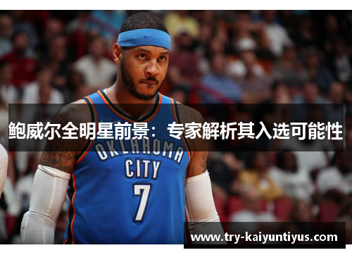 鲍威尔全明星前景：专家解析其入选可能性