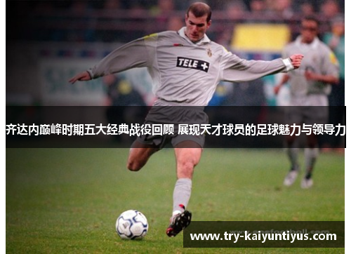齐达内巅峰时期五大经典战役回顾 展现天才球员的足球魅力与领导力