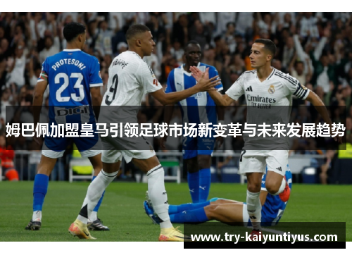 姆巴佩加盟皇马引领足球市场新变革与未来发展趋势