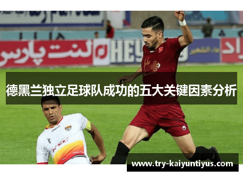 德黑兰独立足球队成功的五大关键因素分析 德黑兰独立足球队成功的五大关键因素分析