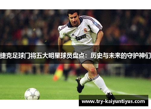 捷克足球门将五大明星球员盘点:历史与未来的守护神们 捷克足球门将五大明星球员盘点:历史与未来的守护神们