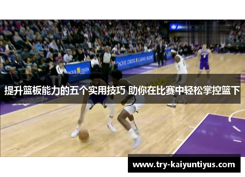 提升篮板能力的五个实用技巧 助你在比赛中轻松掌控篮下 提升篮板能力的五个实用技巧 助你在比赛中轻松掌控篮下