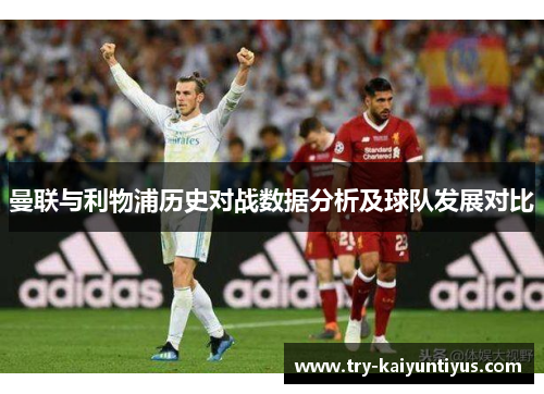 曼联与利物浦历史对战数据分析及球队发展对比 曼联与利物浦历史对战数据分析及球队发展对比