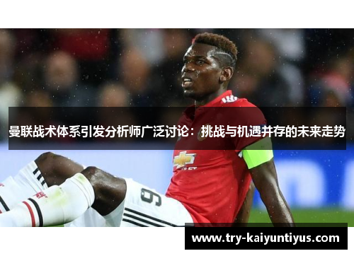 曼联战术体系引发分析师广泛讨论:挑战与机遇并存的未来走势 曼联战术体系引发分析师广泛讨论:挑战与机遇并存的未来走势