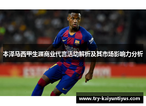 本泽马西甲生涯商业代言活动解析及其市场影响力分析 本泽马西甲生涯商业代言活动解析及其市场影响力分析
