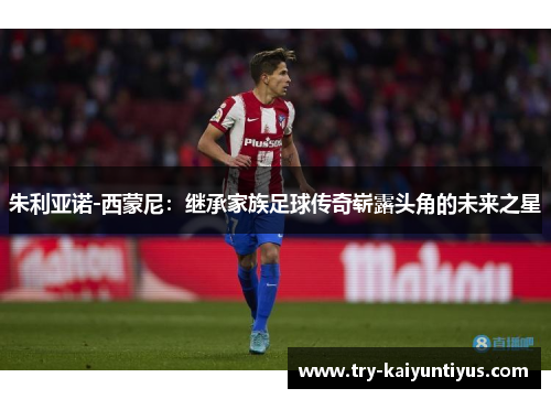 朱利亚诺-西蒙尼:继承家族足球传奇崭露头角的未来之星 朱利亚诺-西蒙尼:继承家族足球传奇崭露头角的未来之星