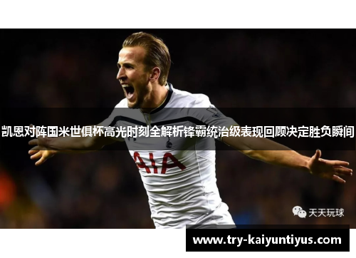 凯恩对阵国米世俱杯高光时刻全解析锋霸统治级表现回顾决定胜负瞬间 凯恩对阵国米世俱杯高光时刻全解析锋霸统治级表现回顾决定胜负瞬间