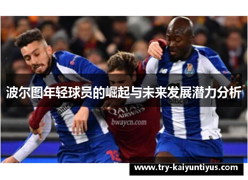 波尔图年轻球员的崛起与未来发展潜力分析 波尔图年轻球员的崛起与未来发展潜力分析