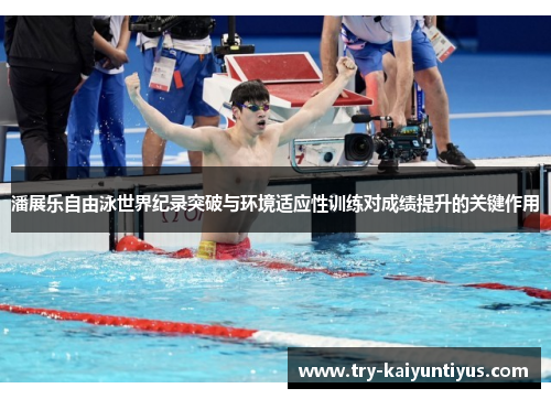 潘展乐自由泳世界纪录突破与环境适应性训练对成绩提升的关键作用 潘展乐自由泳世界纪录突破与环境适应性训练对成绩提升的关键作用