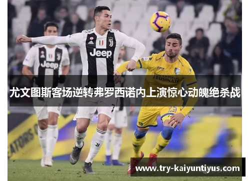 尤文图斯客场逆转弗罗西诺内上演惊心动魄绝杀战 尤文图斯客场逆转弗罗西诺内上演惊心动魄绝杀战