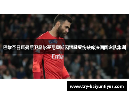 巴黎圣日耳曼后卫马尔基尼奥斯因跟腱受伤缺席法国国家队集训 巴黎圣日耳曼后卫马尔基尼奥斯因跟腱受伤缺席法国国家队集训