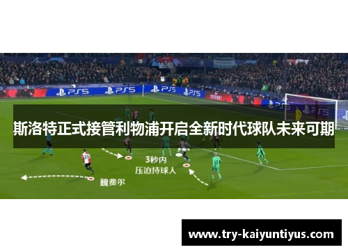 斯洛特正式接管利物浦开启全新时代球队未来可期