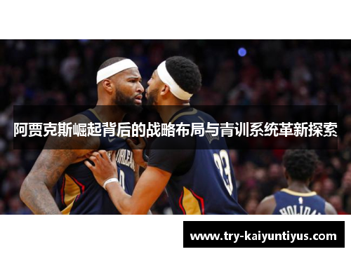 阿贾克斯崛起背后的战略布局与青训系统革新探索 阿贾克斯崛起背后的战略布局与青训系统革新探索