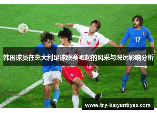 /uploads/images/20260521/han-guo-qiu-yuan-zai-yi-da-li-zu-qiu-lian-sai-jue-qi-de-feng-cai-yu-shen-yuan-ying-xiang-fen-xi.webp