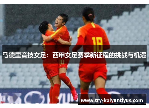 马德里竞技女足:西甲女足赛季新征程的挑战与机遇 马德里竞技女足:西甲女足赛季新征程的挑战与机遇