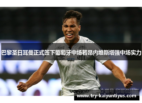 巴黎圣日耳曼正式签下葡萄牙中场若昂内维斯增强中场实力