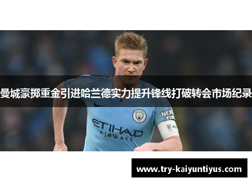 曼城豪掷重金引进哈兰德实力提升锋线打破转会市场纪录 曼城豪掷重金引进哈兰德实力提升锋线打破转会市场纪录