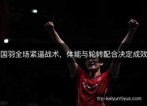 国羽全场紧逼战术,体能与轮转配合决定成效 国羽全场紧逼战术,体能与轮转配合决定成效