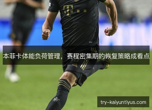 本菲卡体能负荷管理，赛程密集期的恢复策略成看点