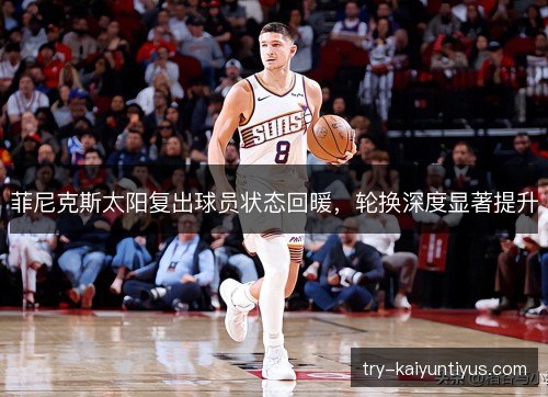 菲尼克斯太阳复出球员状态回暖,轮换深度显著提升 菲尼克斯太阳复出球员状态回暖,轮换深度显著提升
