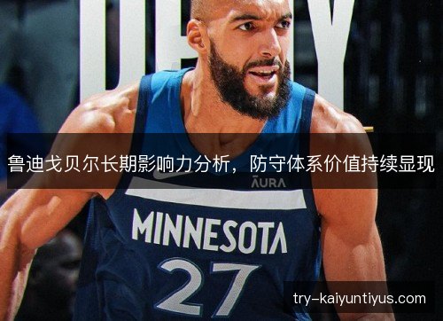 鲁迪戈贝尔长期影响力分析,防守体系价值持续显现 鲁迪戈贝尔长期影响力分析,防守体系价值持续显现