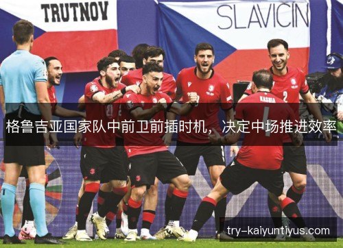 格鲁吉亚国家队中前卫前插时机，决定中场推进效率