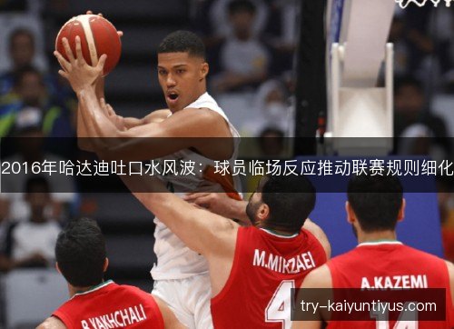 2016年哈达迪吐口水风波:球员临场反应推动联赛规则细化 2016年哈达迪吐口水风波:球员临场反应推动联赛规则细化